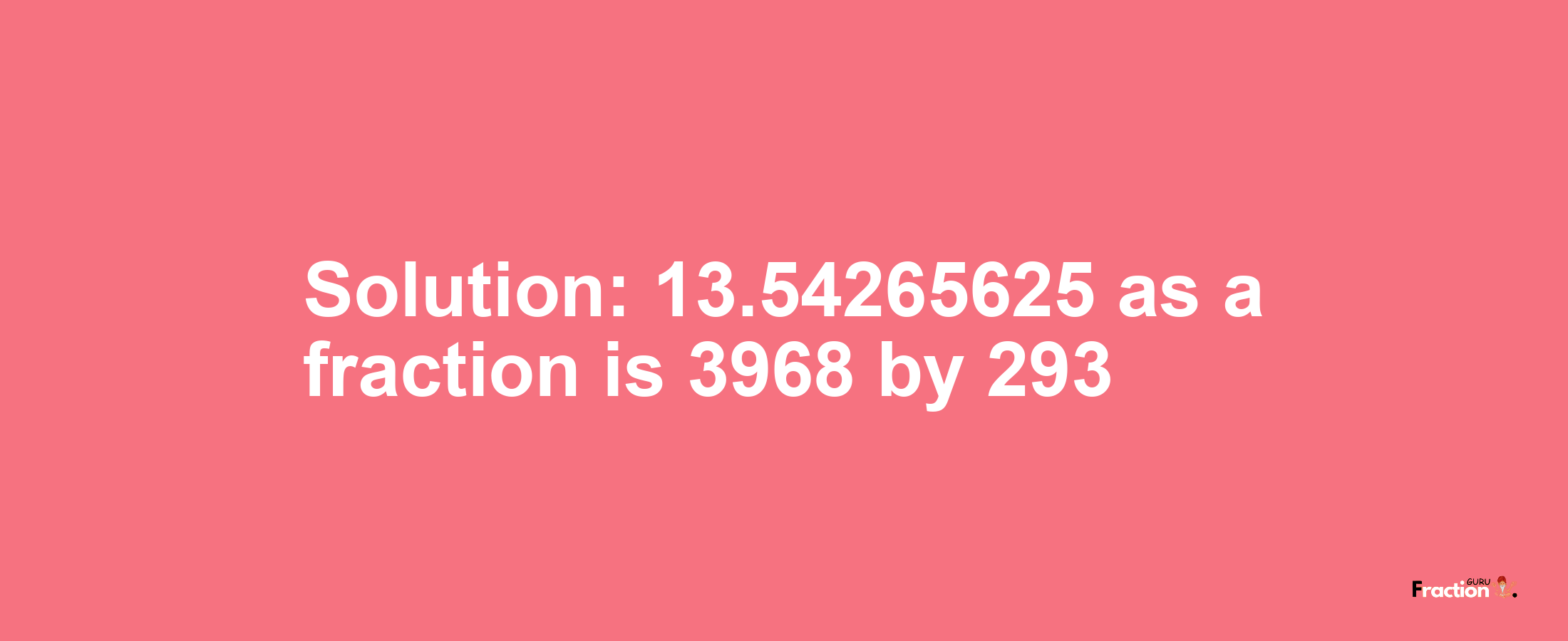 Solution:13.54265625 as a fraction is 3968/293